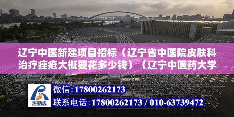 遼寧中醫新建項目招標（遼寧省中醫院皮膚科治療痤瘡大概要花多少錢）（遼寧中醫藥大學宿舍區域內總共留作公寓化管理模式） 鋼結構鋼結構停車場施工