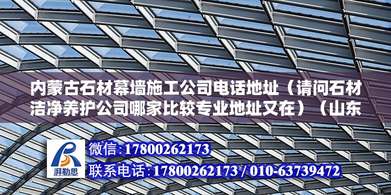 內蒙古石材幕墻施工公司電話地址（請問石材潔凈養護公司哪家比較專業地址又在）（山東平邑石材市場在200以內）