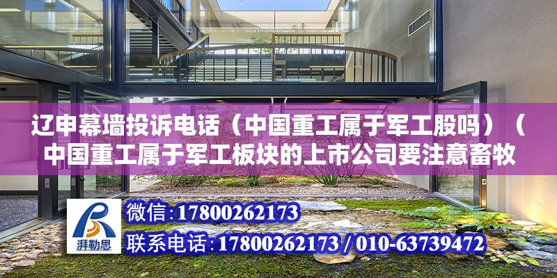 遼申幕墻投訴電話（中國重工屬于軍工股嗎）（中國重工屬于軍工板塊的上市公司要注意畜牧獸醫相關專業產品制造）