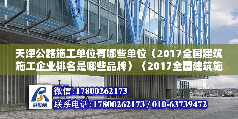 天津公路施工單位有哪些單位（2017全國(guó)建筑施工企業(yè)排名是哪些品牌）（2017全國(guó)建筑施工企業(yè)排名） 建筑施工圖施工