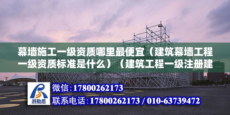 幕墻施工一級資質哪里最便宜（建筑幕墻工程一級資質標準是什么）（建筑工程一級注冊建造師標準） 鋼結構異形設計