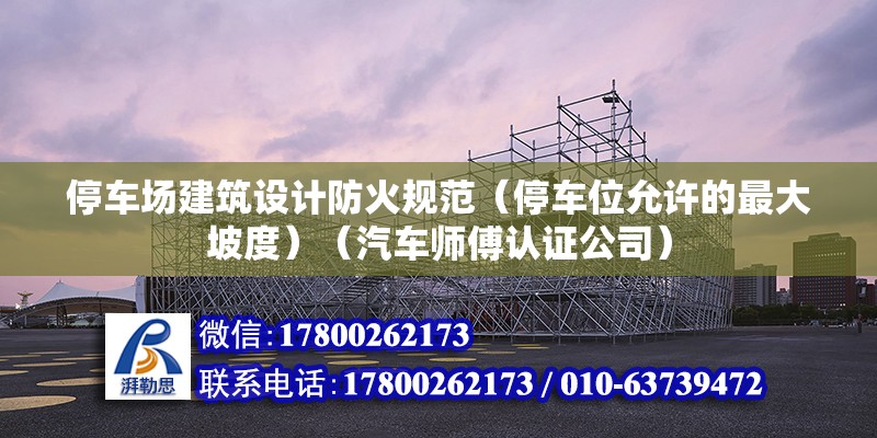 停車場建筑設(shè)計防火規(guī)范（停車位允許的最大坡度）（汽車師傅認(rèn)證公司） 建筑方案設(shè)計