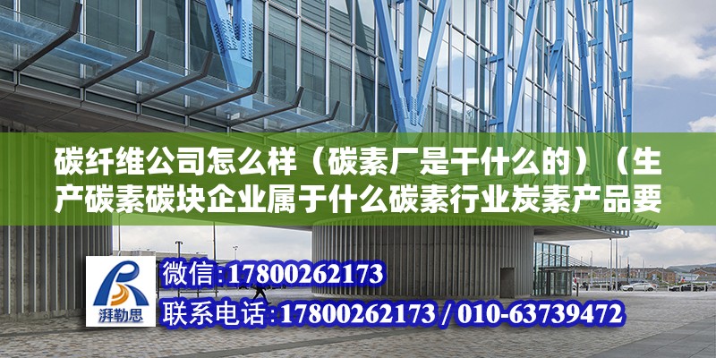 碳纖維公司怎么樣（碳素廠是干什么的）（生產碳素碳塊企業屬于什么碳素行業炭素產品要注意） 鋼結構玻璃棧道設計