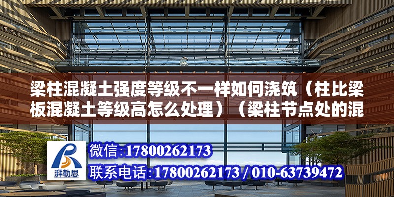 梁柱混凝土強度等級不一樣如何澆筑（柱比梁板混凝土等級高怎么處理）（梁柱節點處的混凝土強度等級高于梁板混凝土強度等級）