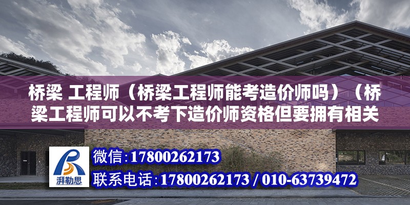 橋梁 工程師（橋梁工程師能考造價師嗎）（橋梁工程師可以不考下造價師資格但要擁有相關的學歷和工作經驗）