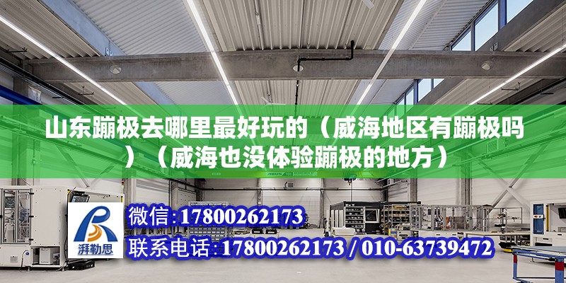 山東蹦極去哪里最好玩的（威海地區有蹦極嗎）（威海也沒體驗蹦極的地方）