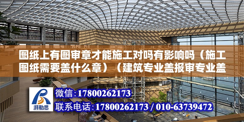 圖紙上有圖審章才能施工對嗎有影響嗎（施工圖紙需要蓋什么章）（建筑專業(yè)蓋報審專業(yè)蓋報審專業(yè)蓋報審專業(yè)蓋報審專業(yè)圖紙要求）