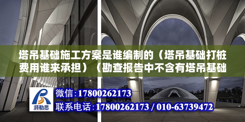 塔吊基礎施工方案是誰編制的（塔吊基礎打樁費用誰來承擔）（勘查報告中不含有塔吊基礎部位的內容是不是還得自己去找勘察測繪院做個報告） 建筑消防設計