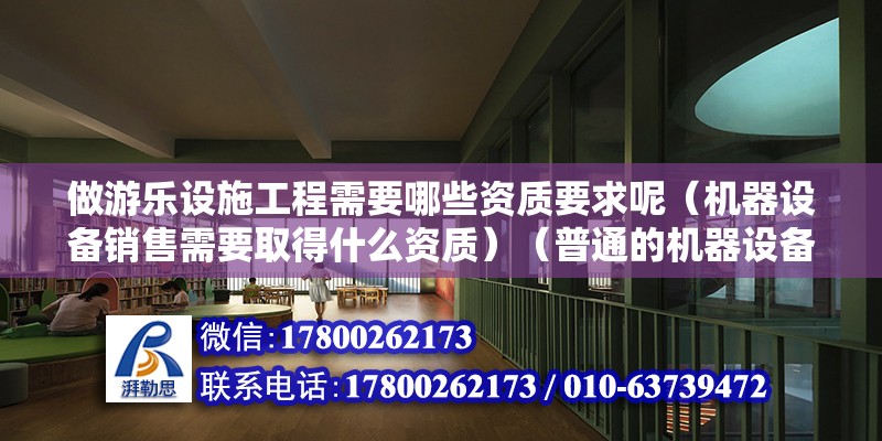 做游樂設施工程需要哪些資質要求呢（機器設備銷售需要取得什么資質）（普通的機器設備銷售只要在企業營業執照經營范圍之內就可以正常銷售）