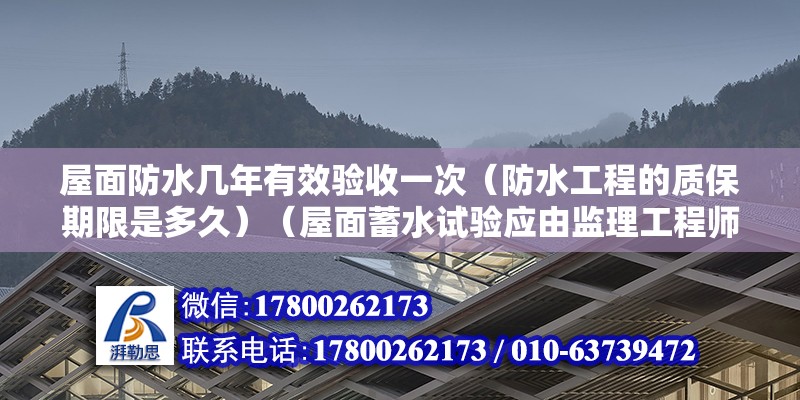 屋面防水幾年有效驗(yàn)收一次（防水工程的質(zhì)保期限是多久）（屋面蓄水試驗(yàn)應(yīng)由監(jiān)理工程師簽認(rèn)驗(yàn)收記錄） 建筑消防設(shè)計(jì)