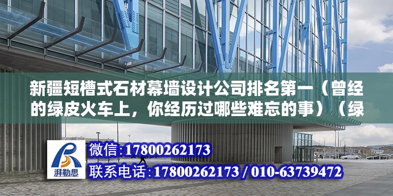 新疆短槽式石材幕墻設計公司排名第一（曾經的綠皮火車上，你經歷過哪些難忘的事）（綠皮火車，一個時代交通的標志，幾代人無法拂去的記憶） 鋼結構網架設計