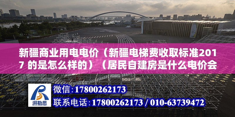 新疆商業用電電價（新疆電梯費收取標準2017 的是怎么樣的）（居民自建房是什么電價會收費？多少錢一度電？） 鋼結構異形設計