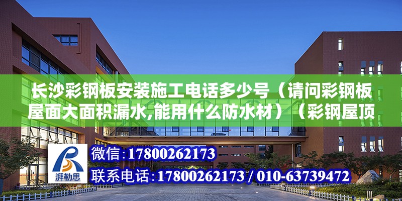 長沙彩鋼板安裝施工電話多少號（請問彩鋼板屋面大面積漏水,能用什么防水材）（彩鋼屋頂與混凝土墻的結合部、彩鋼屋檐的結合部、彩鋼屋檐）