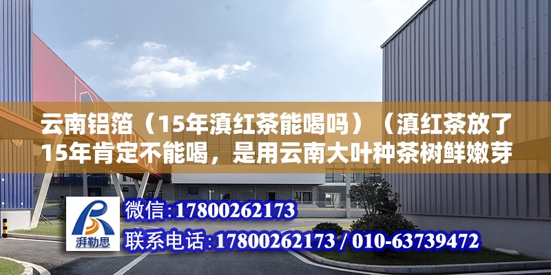 云南鋁箔（15年滇紅茶能喝嗎）（滇紅茶放了15年肯定不能喝，是用云南大葉種茶樹鮮嫩芽葉為原料造而成） 裝飾工裝設計