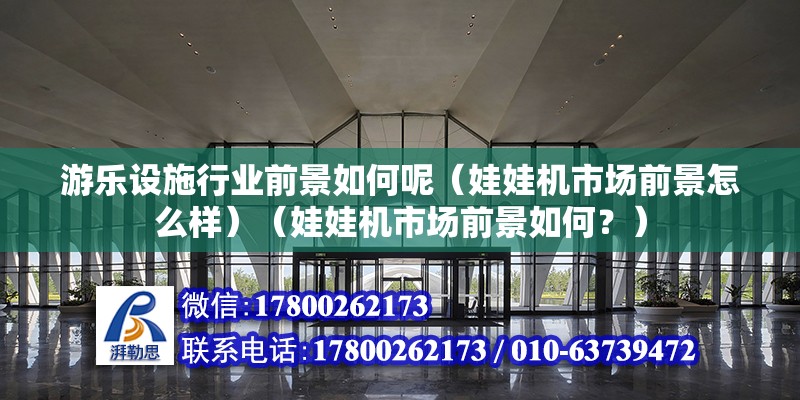 游樂設施行業前景如何呢（娃娃機市場前景怎么樣）（娃娃機市場前景如何？） 北京加固設計（加固設計公司）