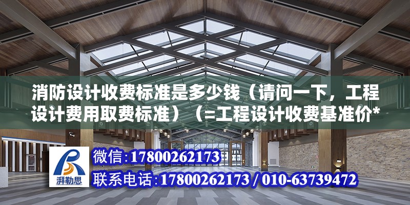 消防設(shè)計收費標準是多少錢（請問一下，工程設(shè)計費用取費標準）（=工程設(shè)計收費基準價*工程設(shè)計收費基準價） 結(jié)構(gòu)電力行業(yè)施工