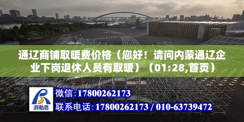 通遼商鋪取暖費價格（您好！請問內蒙通遼企業下崗退休人員有取暖）（01:28,首頁） 建筑消防設計