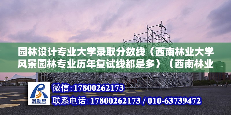 園林設計專業(yè)大學錄取分數(shù)線（西南林業(yè)大學風景園林專業(yè)歷年復試線都是多）（西南林業(yè)大學風景園林專業(yè)歷年復試分數(shù)線多少？）