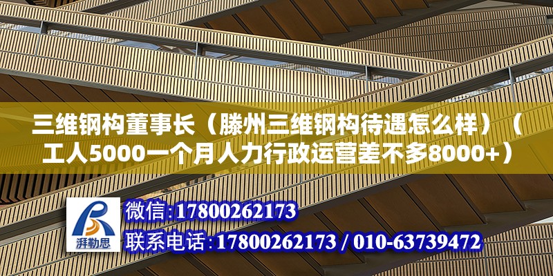 三維鋼構(gòu)董事長（滕州三維鋼構(gòu)待遇怎么樣）（工人5000一個月人力行政運營差不多8000+）