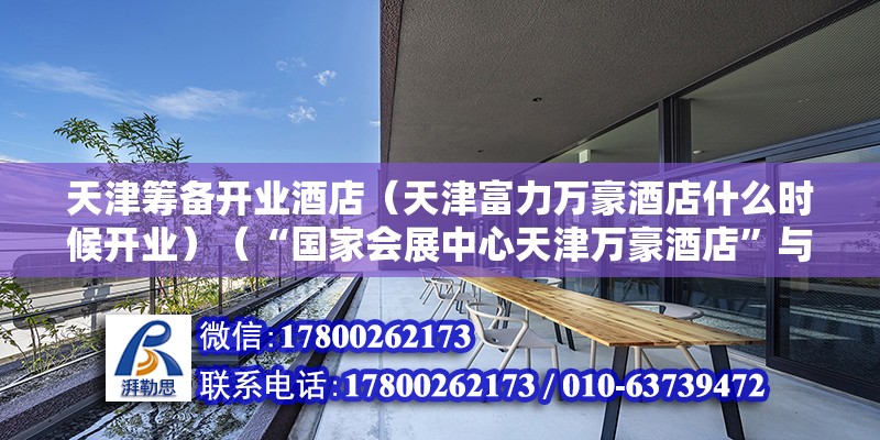 天津籌備開業酒店（天津富力萬豪酒店什么時候開業）（“國家會展中心天津萬豪酒店”與“國家會展中心天津福朋喜來登酒店”隆重開業）