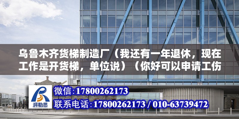 烏魯木齊貨梯制造廠（我還有一年退休，現(xiàn)在工作是開貨梯，單位說）（你好可以申請工傷并要求賠償并要求工傷并要求賠償）