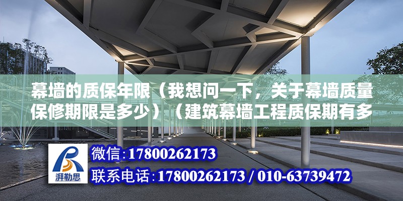 幕墻的質保年限（我想問一下，關于幕墻質量保修期限是多少）（建筑幕墻工程質保期有多久，玻璃幕墻工程質保期有多久）