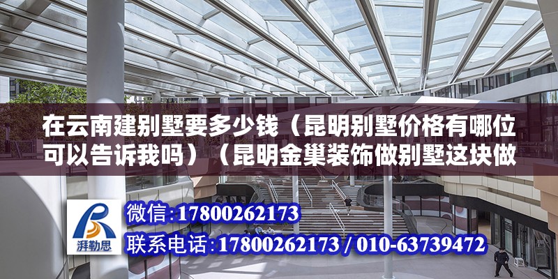 在云南建別墅要多少錢（昆明別墅價格有哪位可以告訴我嗎）（昆明金巢裝飾做別墅這塊做得不錯,可以去清楚打聽一下） 北京鋼結構設計