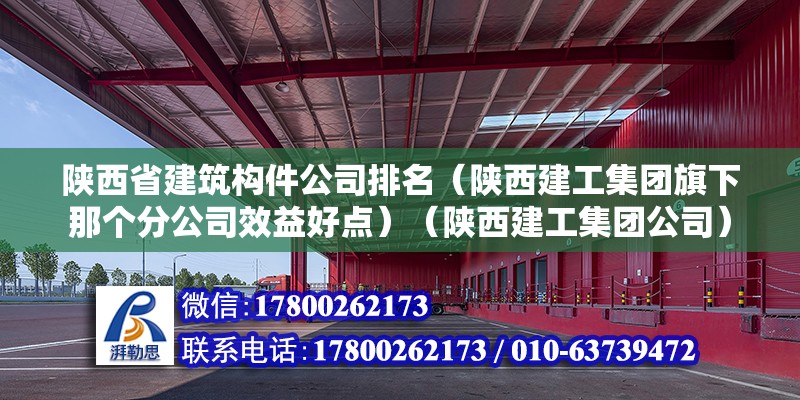 陜西省建筑構件公司排名（陜西建工集團旗下那個分公司效益好點）（陜西建工集團公司）