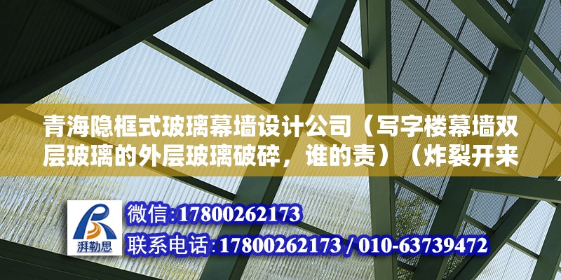 青海隱框式玻璃幕墻設計公司（寫字樓幕墻雙層玻璃的外層玻璃破碎，誰的責）（炸裂開來原因是什么）