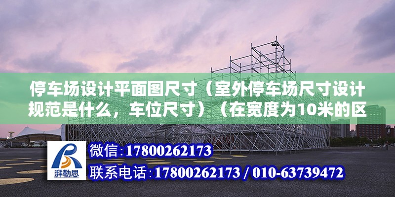 停車場設(shè)計平面圖尺寸（室外停車場尺寸設(shè)計規(guī)范是什么，車位尺寸）（在寬度為10米的區(qū)域內(nèi)畫停車位的基本是步驟）