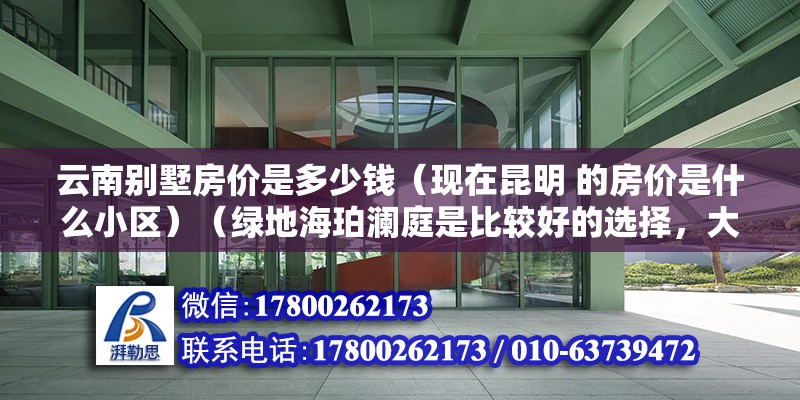 云南別墅房價是多少錢（現在昆明 的房價是什么小區）（綠地海珀瀾庭是比較好的選擇，大觀公園旁邊，） 建筑方案施工