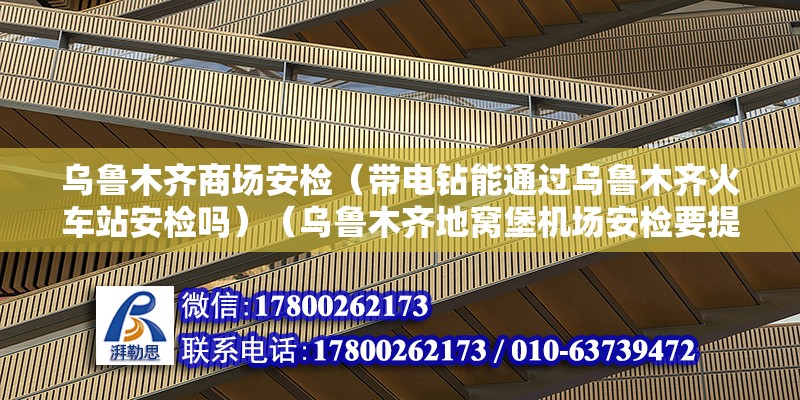 烏魯木齊商場安檢（帶電鉆能通過烏魯木齊火車站安檢嗎）（烏魯木齊地窩堡機場安檢要提前一個小時左右,地窩堡機場安檢要提前一個小時左右）