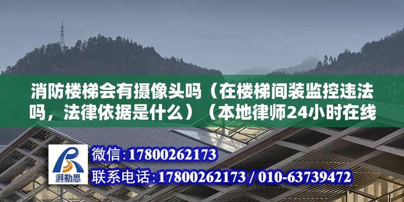 消防樓梯會有攝像頭嗎（在樓梯間裝監控違法嗎，法律依據是什么）（本地律師24小時在線為您指教酒店安保與監控設施） 結構地下室施工