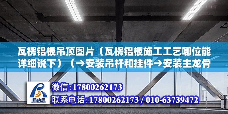 瓦楞鋁板吊頂圖片（瓦楞鋁板施工工藝哪位能詳細說下）（→安裝吊桿和掛件→安裝主龍骨→成品保護→分項驗收）