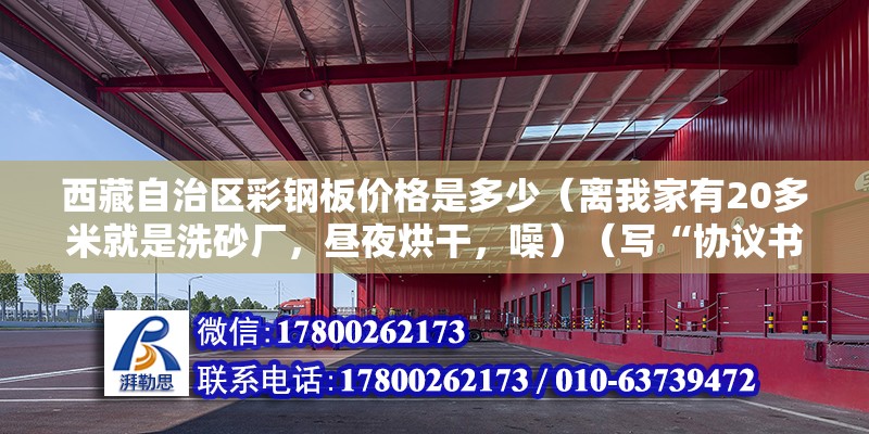 西藏自治區彩鋼板價格是多少（離我家有20多米就是洗砂廠，晝夜烘干，噪）（寫“協議書”、“合同”三字,2.訂協議書雙方的基本信息） 結構電力行業施工