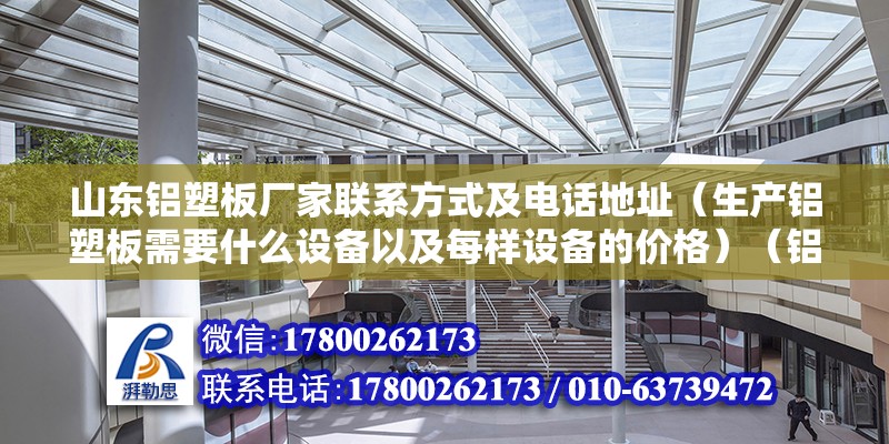 山東鋁塑板廠家聯系方式及電話地址（生產鋁塑板需要什么設備以及每樣設備的價格）（鋁塑板在國內巳經處于產品成熟期，產業集中度較高） 結構工業鋼結構設計