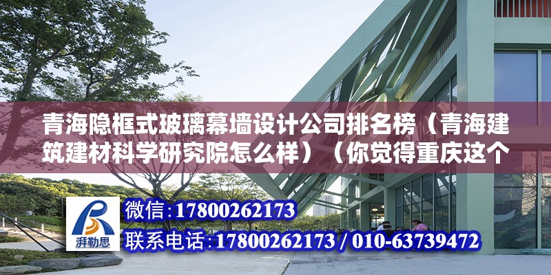 青海隱框式玻璃幕墻設(shè)計(jì)公司排名榜（青海建筑建材科學(xué)研究院怎么樣）（你覺(jué)得重慶這個(gè)城市可靠嗎？）