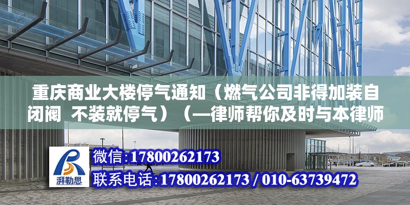 重慶商業(yè)大樓停氣通知（燃?xì)夤痉堑眉友b自閉閥  不裝就停氣）（—律師幫你及時(shí)與本律師溝通）