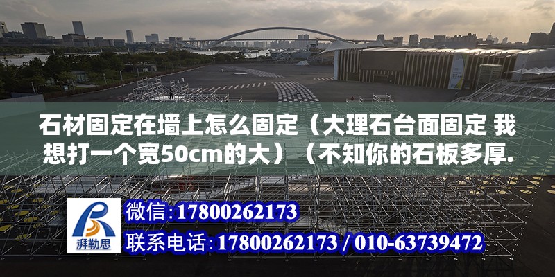 石材固定在墻上怎么固定（大理石臺面固定 我想打一個寬50cm的大）（不知你的石板多厚.不知你的石板準備安裝的位置離地面多高.） 北京網架設計