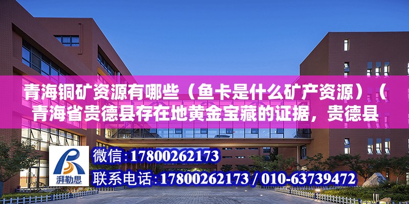 青海銅礦資源有哪些（魚卡是什么礦產資源）（青海省貴德縣存在地黃金寶藏的證據，貴德縣沒有黃金寶藏） 建筑施工圖設計