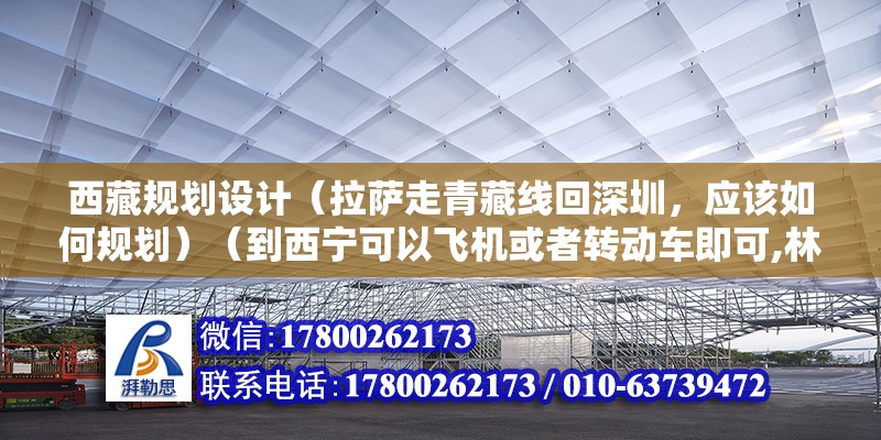 西藏規(guī)劃設計（拉薩走青藏線回深圳，應該如何規(guī)劃）（到西寧可以飛機或者轉動車即可,林芝然烏波蜜魯朗三天）