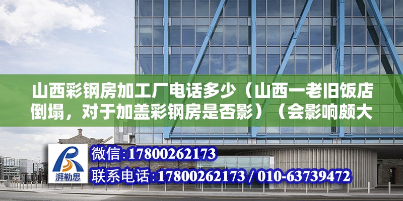 山西彩鋼房加工廠電話多少（山西一老舊飯店倒塌，對于加蓋彩鋼房是否影）（會影響頗大會影響頗大）