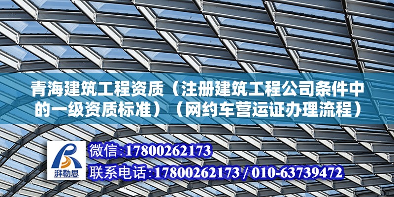 青海建筑工程資質（注冊建筑工程公司條件中的一級資質標準）（網約車營運證辦理流程）