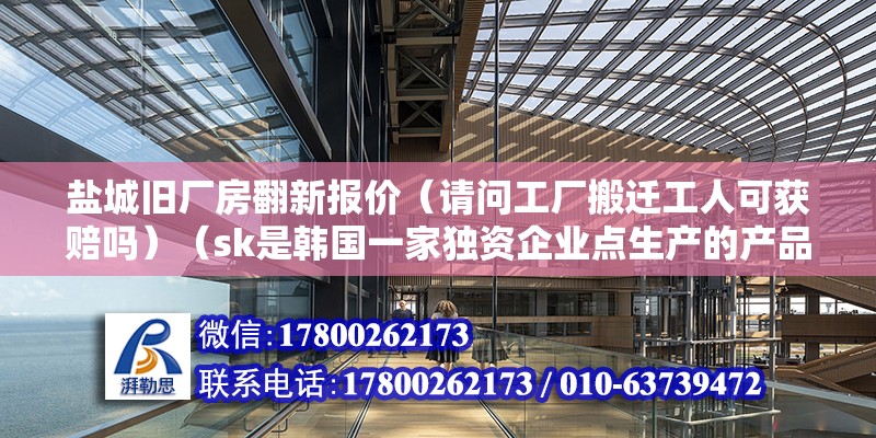 鹽城舊廠房翻新報(bào)價(jià)（請問工廠搬遷工人可獲賠嗎）（sk是韓國一家獨(dú)資企業(yè)點(diǎn)生產(chǎn)的產(chǎn)品新能源汽車電池）