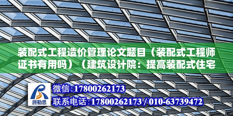 裝配式工程造價管理論文題目（裝配式工程師證書有用嗎）（建筑設計院：提高裝配式住宅設計水平，提高裝配式住宅設計水平）