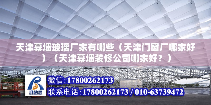 天津幕墻玻璃廠家有哪些（天津門窗廠哪家好）（天津幕墻裝修公司哪家好？）