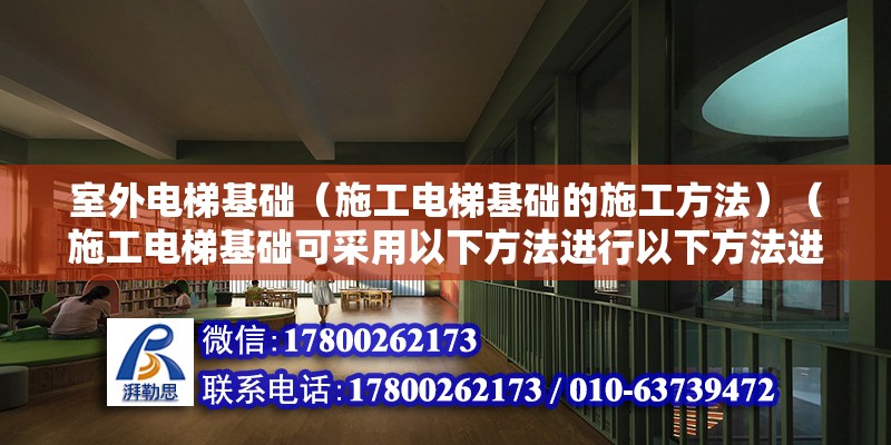 室外電梯基礎(chǔ)（施工電梯基礎(chǔ)的施工方法）（施工電梯基礎(chǔ)可采用以下方法進(jìn)行以下方法進(jìn)行施工）