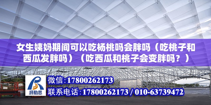 女生姨媽期間可以吃楊桃嗎會胖嗎（吃桃子和西瓜發胖嗎）（吃西瓜和桃子會變胖嗎？） 結構橋梁鋼結構設計