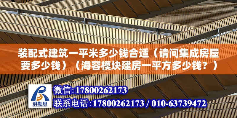 裝配式建筑一平米多少錢合適（請問集成房屋要多少錢）（海容模塊建房一平方多少錢？）