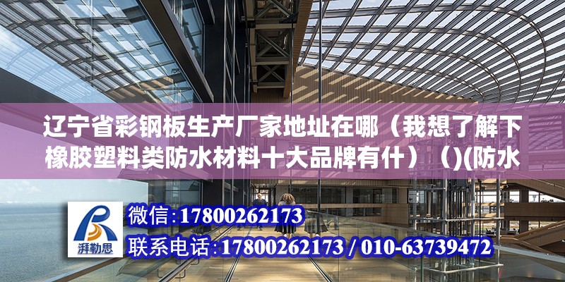 遼寧省彩鋼板生產廠家地址在哪（我想了解下橡膠塑料類防水材料十大品牌有什）（)(防水材料十大品牌）